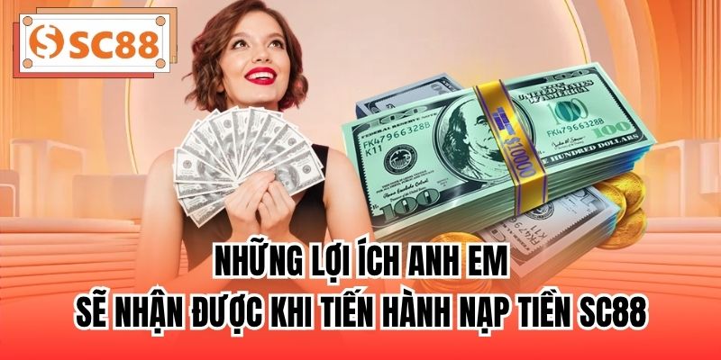 Những lợi ích anh em sẽ nhận được khi tiến hành nạp tiền SC88